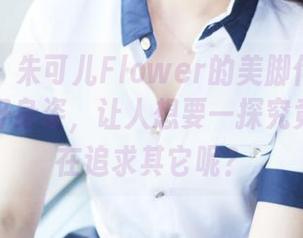 美媛馆 – 朱可儿Flower的美脚作品集——高清好身姿，让人想要一探究竟，谁还在追求其它呢？