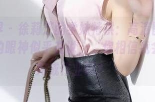 语画界 – 徐莉芝的学妹特供：高清图片里，她的眼神似乎在说，‘你相信我会认真完成作业吗？’