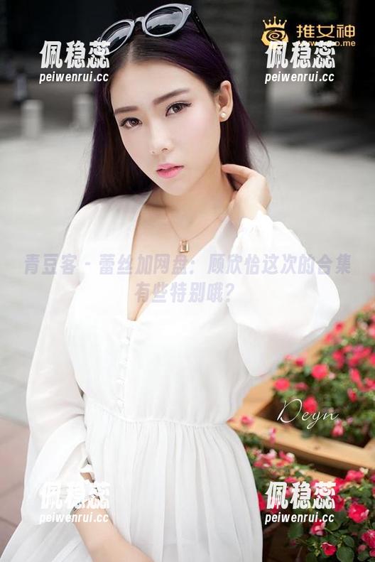 青豆客 - 蕾丝加网盘：顾欣怡这次的合集有些特别哦？